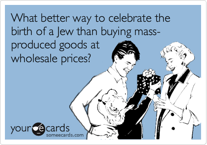 What better way to celebrate the birth of a Jew than buying mass-produced goods at
wholesale prices?