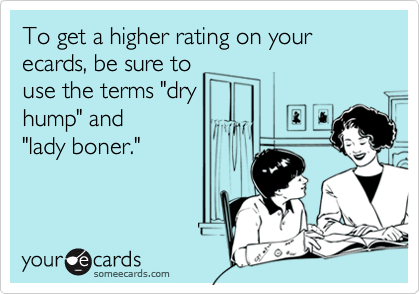 To get a higher rating on your ecards, be sure touse the terms "dryhump" and "lady boner."