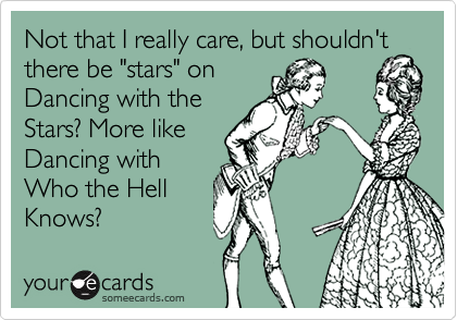 Not that I really care, but shouldn't
there be "stars" on
Dancing with the
Stars? More like
Dancing with
Who the Hell
Knows?