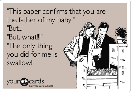 "This paper confirms that you are the father of my baby."
"But..." 
"But, what!!!"
"The only thing
you did for me is
swallow!"