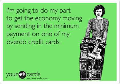 I'm going to do my part
to get the economy moving 
by sending in the minimum
payment on one of my  
overdo credit cards.