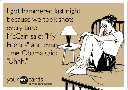 I got hammered last night
because we took shots
every time
McCain said: "My
Friends" and every
time Obama said:
"Uhhh."