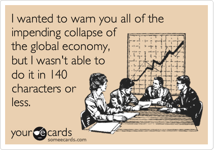 I wanted to warn you all of the impending collapse of 
the global economy, 
but I wasn't able to
do it in 140 
characters or
less.