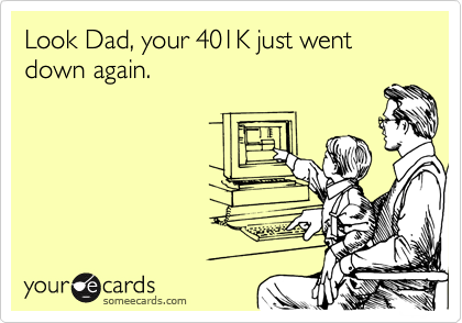 Look Dad, your 401K just went down again.