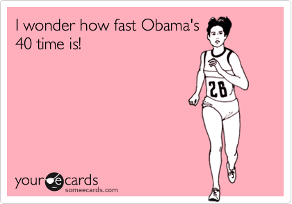 I wonder how fast Obama's
40 time is!