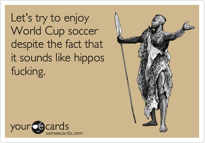 Let's try to enjoy
World Cup soccer
despite the fact that
it sounds like hippos
fucking.