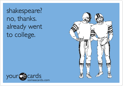shakespeare?
no, thanks.
already went
to college.
