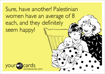Sure, have another! Palestinian women have an average of 8
each, and they definitely
seem happy!