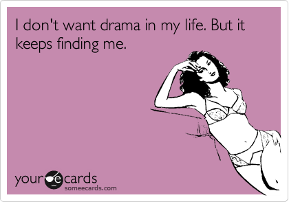 I don't want drama in my life. But it keeps finding me.