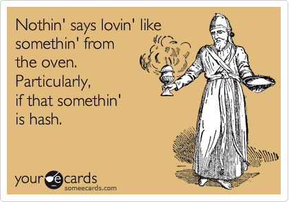 Nothin' says lovin' like
somethin' from
the oven. 
Particularly,
if that somethin' 
is hash. 
