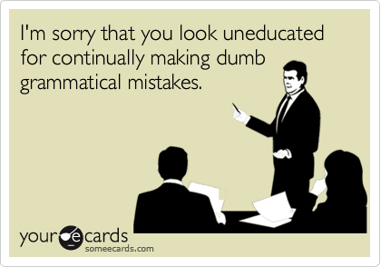 I'm sorry that you look uneducated for continually making dumb
grammatical mistakes.