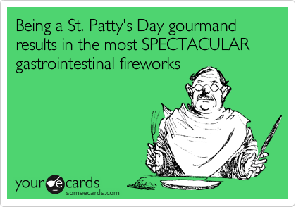 Being a St. Patty's Day gourmand results in the most SPECTACULAR
gastrointestinal fireworks
