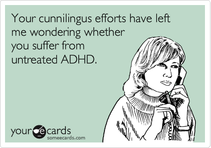 Your cunnilingus efforts have left me wondering whether
you suffer from
untreated ADHD.