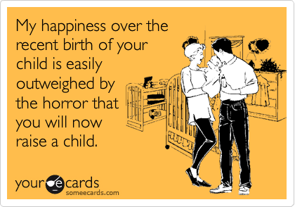 My happiness over the 
recent birth of your  
child is easily
outweighed by
the horror that 
you will now 
raise a child.