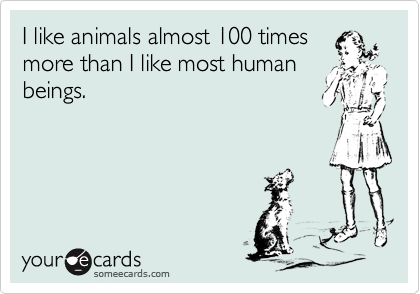 I like animals almost 100 times
more than I like most human
beings.