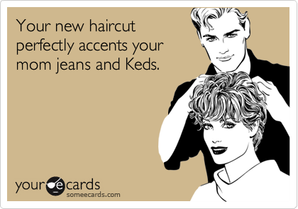 Your new haircut
perfectly accents your
mom jeans and Keds.
