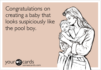 Congratulations oncreating a baby thatlooks suspiciously likethe pool boy.