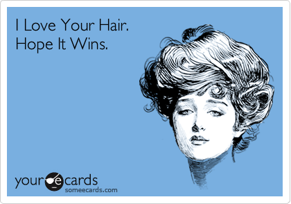 I Love Your Hair.
Hope It Wins.