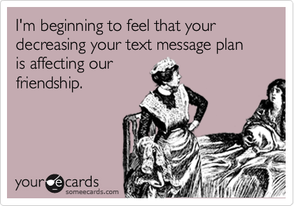 I'm beginning to feel that your decreasing your text message plan
is affecting our
friendship.