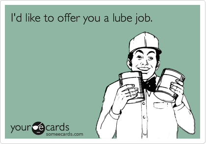 I'd like to offer you a lube job.