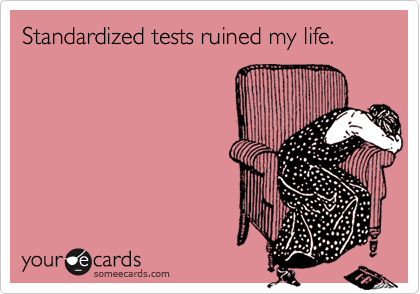 Standardized tests ruined my life.