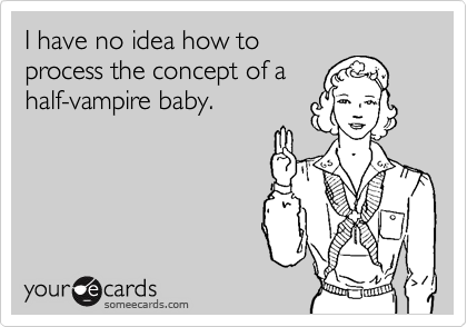 I have no idea how to
process the concept of a
half-vampire baby.