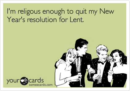 I'm religous enough to quit my New Year's resolution for Lent.