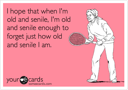 I hope that when I'm 
old and senile, I'm old 
and senile enough to
forget just how old 
and senile I am.
