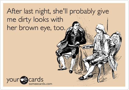 After last night, she'll probably give me dirty looks withher brown eye, too.