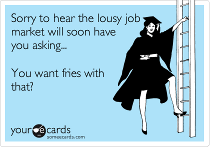 Sorry to hear the lousy job
market will soon have
you asking...

You want fries with
that?