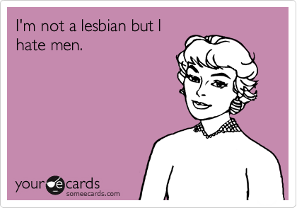I'm not a lesbian but I
hate men.