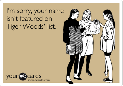I'm sorry, your name
isn't featured on
Tiger Woods' list.
