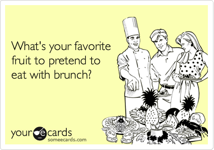 

What's your favorite
fruit to pretend to
eat with brunch?