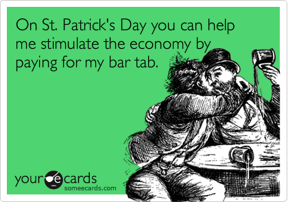 On St. Patrick's Day you can help me stimulate the economy bypaying for my bar tab.