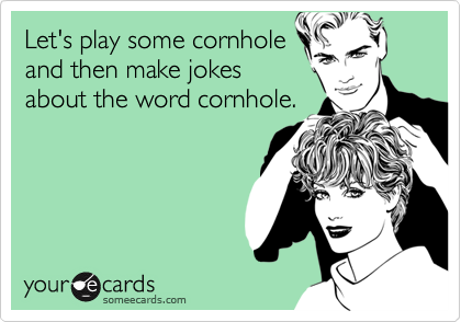 Let's play some cornhole
and then make jokes
about the word cornhole.