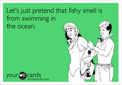 Let's just pretend that fishy smell is from swimming inthe ocean.
