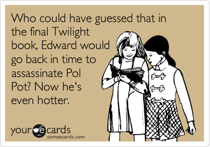 Who could have guessed that in the final Twilight
book, Edward would
go back in time to
assassinate Pol
Pot? Now he's
even hotter.