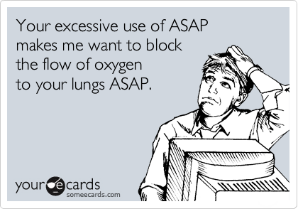 Your excessive use of ASAP
makes me want to block
the flow of oxygen 
to your lungs ASAP.