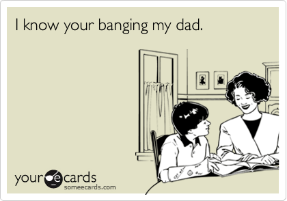 I know your banging my dad.