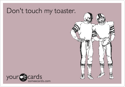 Don't touch my toaster.