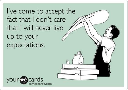 I've come to accept the
fact that I don't care
that I will never live
up to your
expectations.