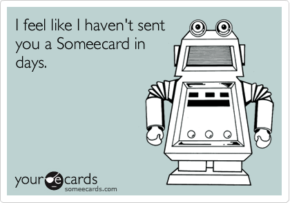 I feel like I haven't sent
you a Someecard in
days.