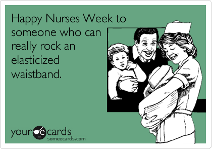 Happy Nurses Week to
someone who can
really rock an 
elasticized 
waistband.