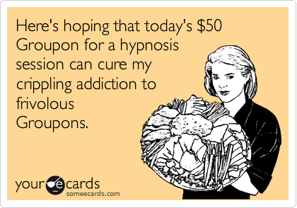 Here's hoping that today's %2450 Groupon for a hypnosis
session can cure my
crippling addiction to
frivolous
Groupons.