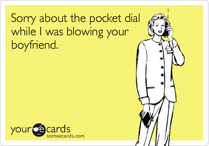 Sorry about the pocket dial
while I was blowing your
boyfriend.