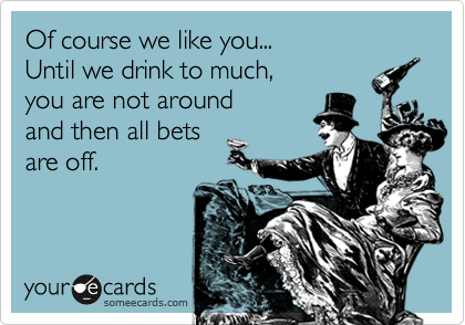 Of course we like you...
Until we drink to much, 
you are not around
and then all bets
are off.