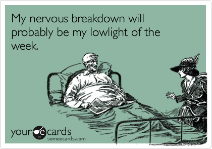 My nervous breakdown will probably be my lowlight of the week.