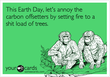 This Earth Day, let's annoy the carbon offsetters by setting fire to a shit load of trees.