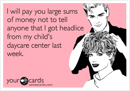 I will pay you large sums
of money not to tell
anyone that I got headlice
from my child's
daycare center last
week.