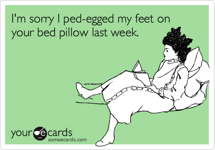 I'm sorry I ped-egged my feet on your bed pillow last week.